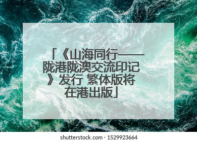 《山海同行——陇港陇澳交流印记》发行 繁体版将在港出版