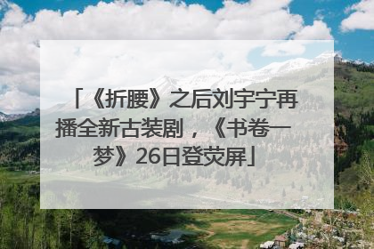 《折腰》之后刘宇宁再播全新古装剧，《书卷一梦》26日登荧屏