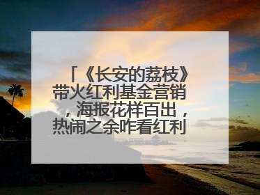 《长安的荔枝》带火红利基金营销，海报花样百出，热闹之余咋看红利回调？