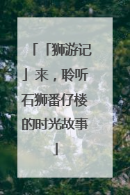 「狮游记」来，聆听石狮番仔楼的时光故事