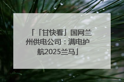 「甘快看」国网兰州供电公司：满电护航2025兰马