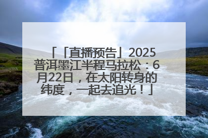 「直播预告」2025普洱墨江半程马拉松：6月22日，在太阳转身的纬度，一起去追光！