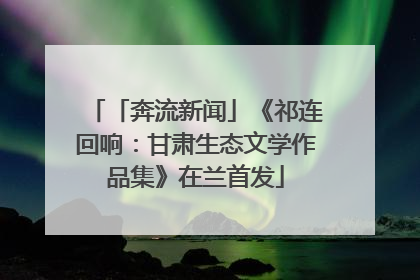 「奔流新闻」《祁连回响：甘肃生态文学作品集》在兰首发