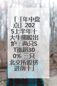 「年中盘点」2025上半年十大牛熊股出炉：两只ST涨超300% 三只北交所股挤进前十