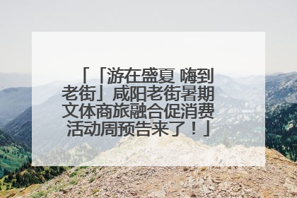 「游在盛夏 嗨到老街」咸阳老街暑期文体商旅融合促消费活动周预告来了！
