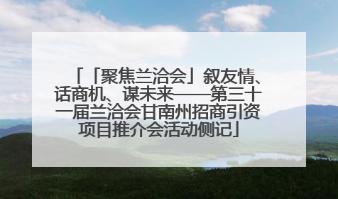 「聚焦兰洽会」叙友情、话商机、谋未来——第三十一届兰洽会甘南州招商引资项目推介会活动侧记