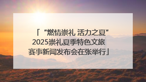 “燃情崇礼 活力之夏”2025崇礼夏季特色文旅赛事新闻发布会在张举行