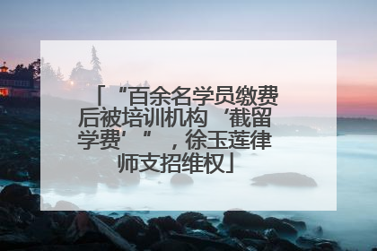 “百余名学员缴费后被培训机构‘截留学费’”，徐玉莲律师支招维权