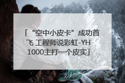 “空中小皮卡”成功首飞 工程师说彩虹-YH1000主打一个皮实