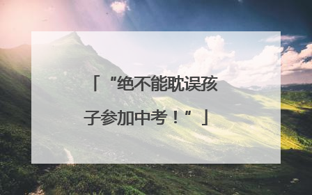 “绝不能耽误孩子参加中考！”