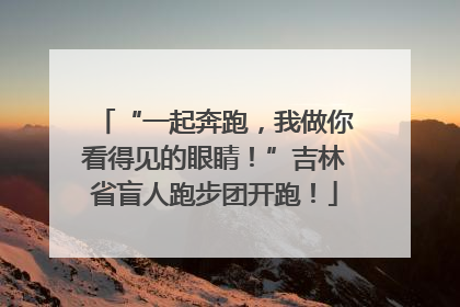 “一起奔跑，我做你看得见的眼睛！”吉林省盲人跑步团开跑！