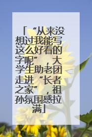 “从来没想过我能写这么好看的字呢”，大学生助老团走进“长者之家”，祖孙氛围感拉满