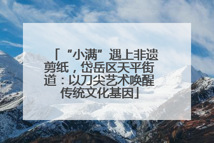 “小满”遇上非遗剪纸，岱岳区天平街道：以刀尖艺术唤醒传统文化基因