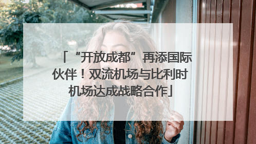 “开放成都”再添国际伙伴！双流机场与比利时机场达成战略合作