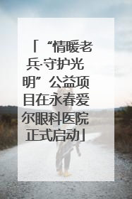 “情暖老兵·守护光明”公益项目在永春爱尔眼科医院正式启动