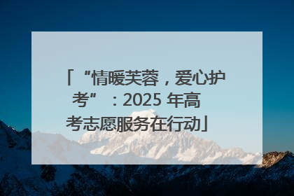 “情暖芙蓉，爱心护考”：2025 年高考志愿服务在行动