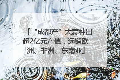 “成都产”大蒜种出超2亿元产值，远销欧洲、非洲、东南亚