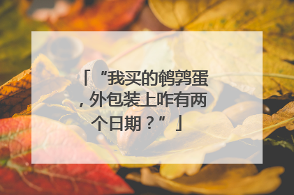 “我买的鹌鹑蛋，外包装上咋有两个日期？”