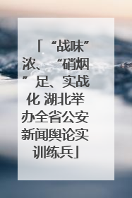 “战味”浓、“硝烟”足、实战化 湖北举办全省公安新闻舆论实训练兵