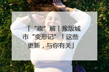 “政”解丨豫版城市“变形记”！这些更新，与你有关