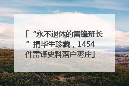 “永不退休的雷锋班长”捐毕生珍藏，1454件雷锋史料落户枣庄