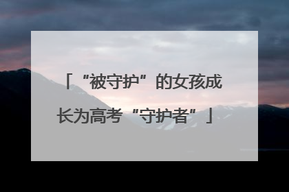 “被守护”的女孩成长为高考“守护者”