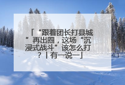 “跟着团长打县城”再出圈，这场“沉浸式战斗”该怎么打？丨有一说一