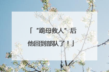 “跪母救人”后 他回到部队了！