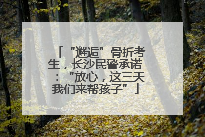 “邂逅”骨折考生，长沙民警承诺：“放心，这三天我们来帮孩子”