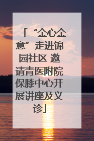 “金心金意”走进锦园社区 邀请青医附院保膝中心开展讲座及义诊