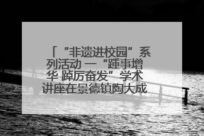“非遗进校园”系列活动 一“踵事增华 踔厉奋发”学术讲座在景德镇陶大成功举办（图）