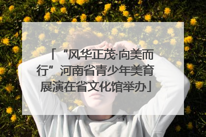 “风华正茂·向美而行”河南省青少年美育展演在省文化馆举办