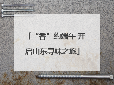 “香”约端午 开启山东寻味之旅