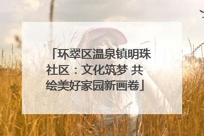 环翠区温泉镇明珠社区：文化筑梦 共绘美好家园新画卷
