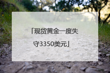 现货黄金一度失守3350美元