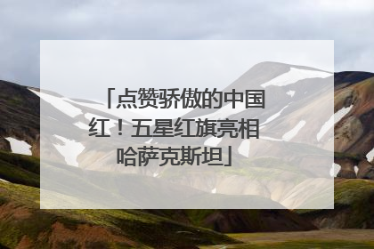 点赞骄傲的中国红！五星红旗亮相哈萨克斯坦
