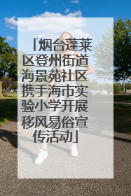 烟台蓬莱区登州街道海景苑社区携手海市实验小学开展移风易俗宣传活动