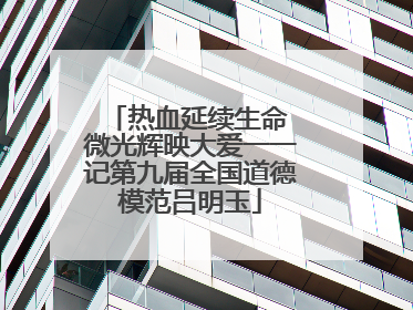 热血延续生命 微光辉映大爱一一记第九届全国道德模范吕明玉