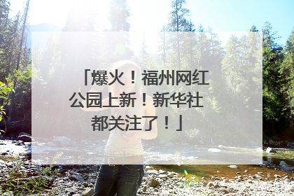 爆火！福州网红公园上新！新华社都关注了！