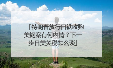 特朗普放行日铁收购美钢案有何内情？下一步日美关税怎么谈