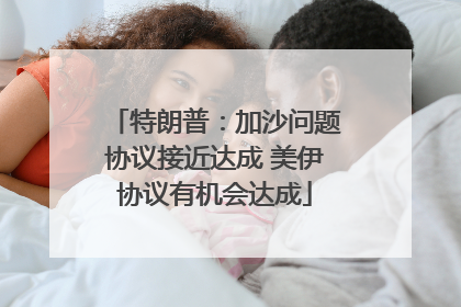 特朗普：加沙问题协议接近达成 美伊协议有机会达成