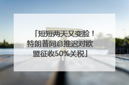 短短两天又变脸！特朗普同意推迟对欧盟征收50%关税