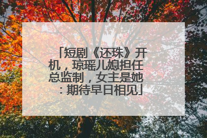 短剧《还珠》开机，琼瑶儿媳担任总监制，女主是她：期待早日相见