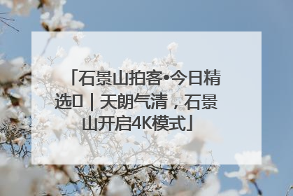 石景山拍客•今日精选⑯｜天朗气清，石景山开启4K模式