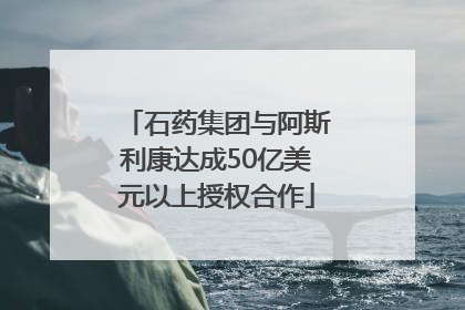 石药集团与阿斯利康达成50亿美元以上授权合作