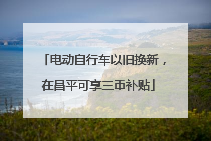 电动自行车以旧换新，在昌平可享三重补贴