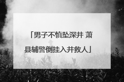 男子不慎坠深井 萧县辅警倒挂入井救人