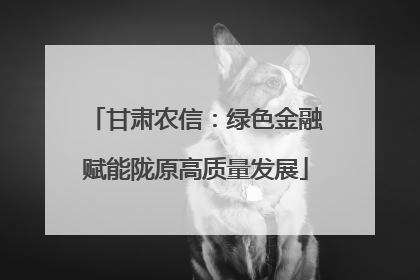 甘肃农信：绿色金融赋能陇原高质量发展