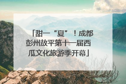 甜一“夏”！成都彭州敖平第十一届西瓜文化旅游季开幕