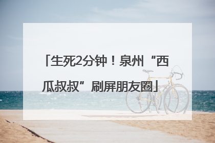 生死2分钟！泉州“西瓜叔叔”刷屏朋友圈